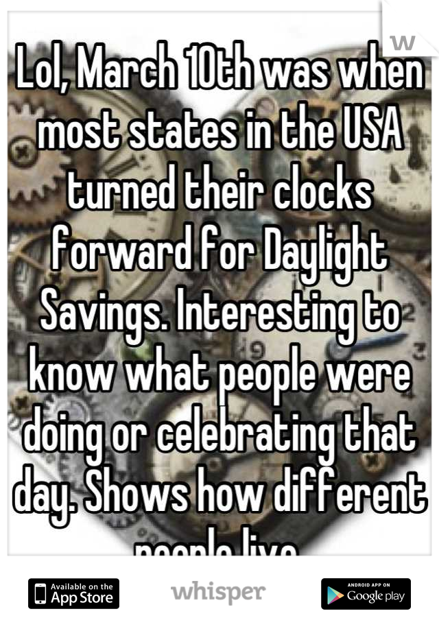 Lol, March 10th was when most states in the USA turned their clocks forward for Daylight Savings. Interesting to know what people were doing or celebrating that day. Shows how different people live.