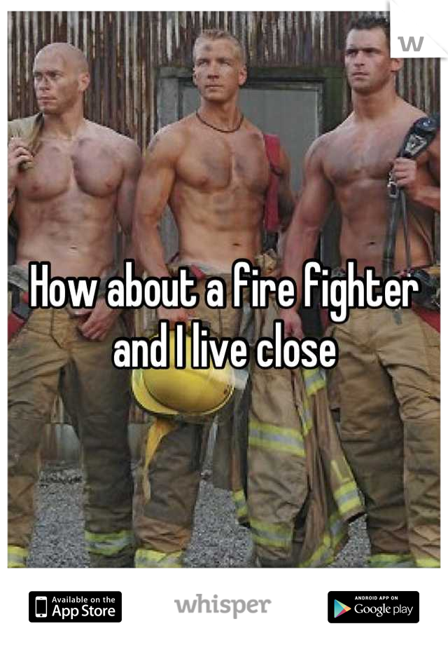 How about a fire fighter and I live close