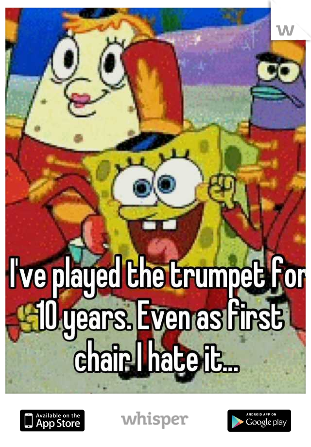 I've played the trumpet for 10 years. Even as first chair I hate it... 