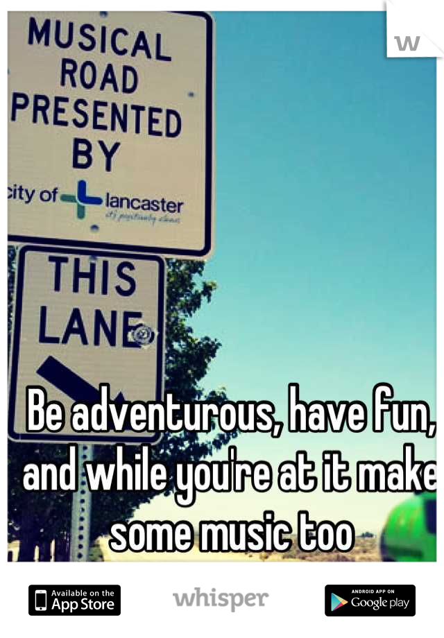 Be adventurous, have fun, and while you're at it make some music too
