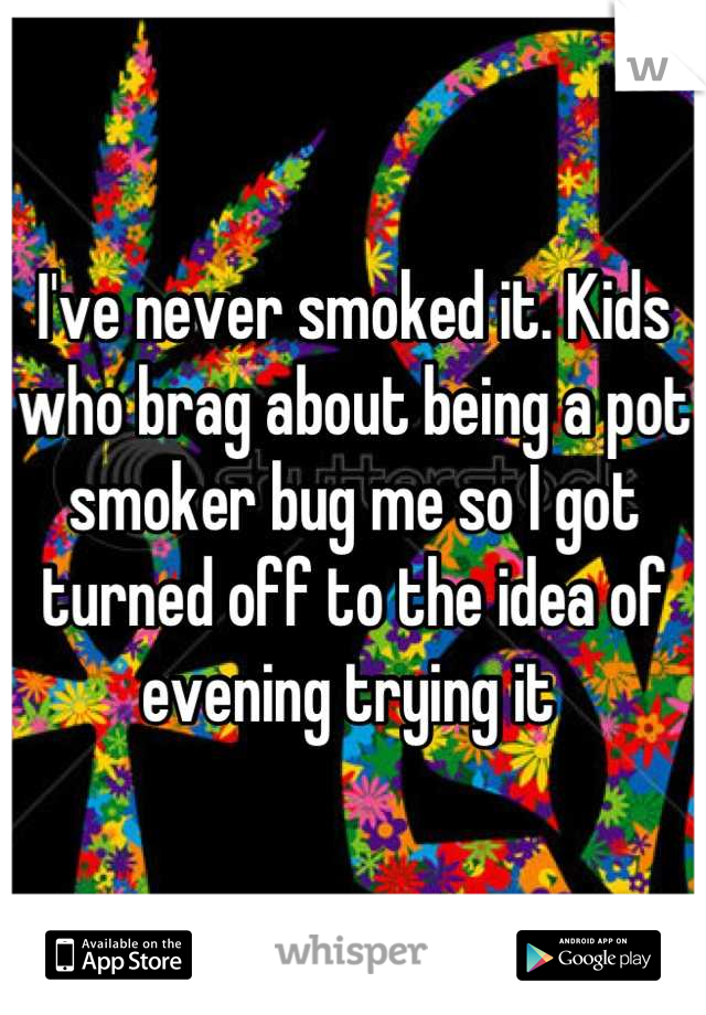 I've never smoked it. Kids who brag about being a pot smoker bug me so I got turned off to the idea of evening trying it 