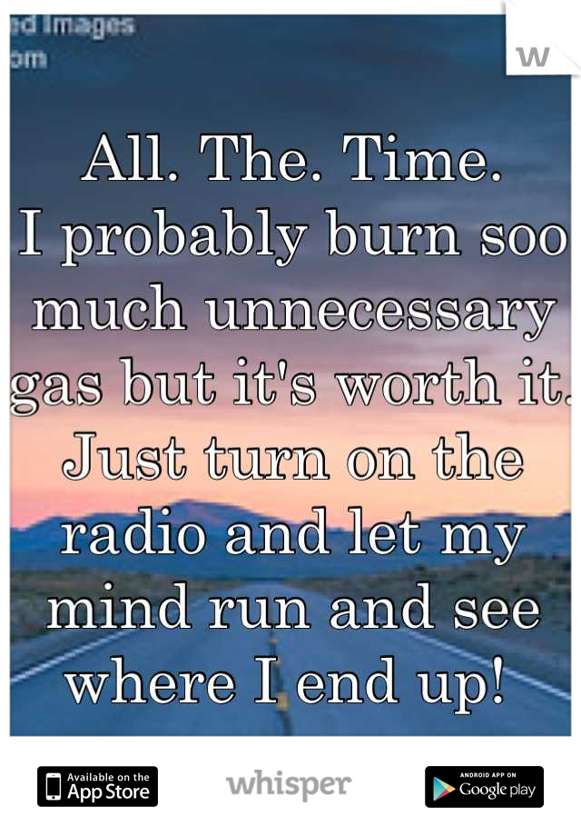 All. The. Time.
I probably burn soo much unnecessary gas but it's worth it. Just turn on the radio and let my mind run and see where I end up! 