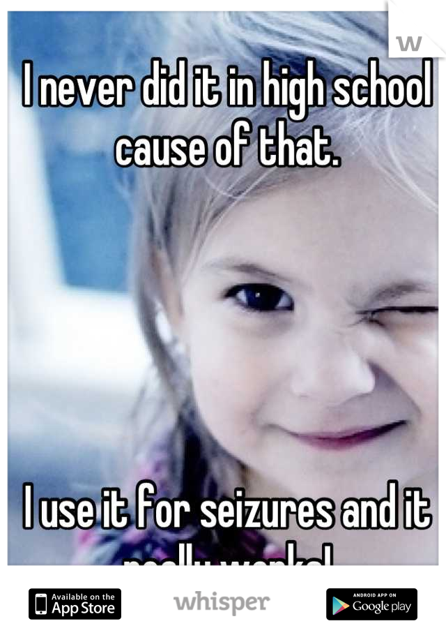 I never did it in high school cause of that. 





I use it for seizures and it really works!
