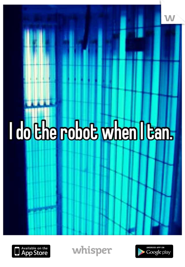 I do the robot when I tan. 