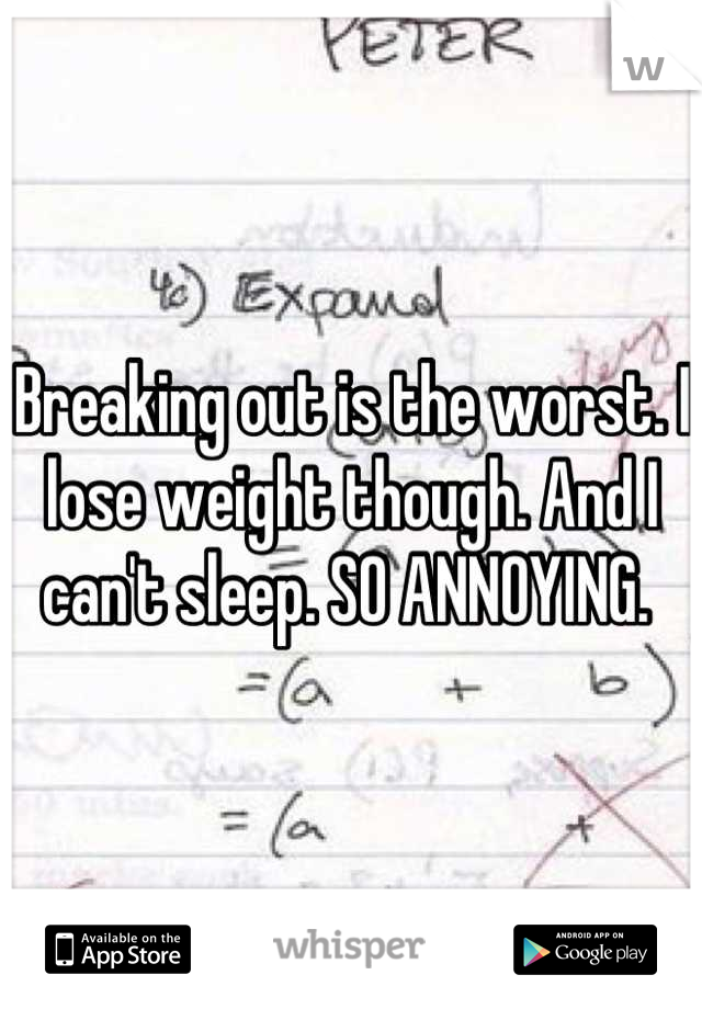 Breaking out is the worst. I lose weight though. And I can't sleep. SO ANNOYING. 