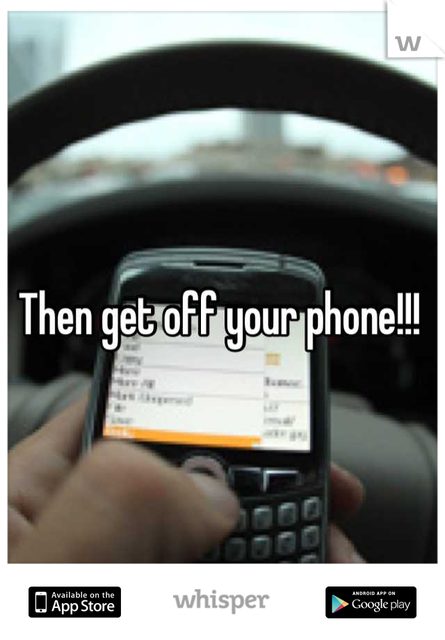 Then get off your phone!!! 