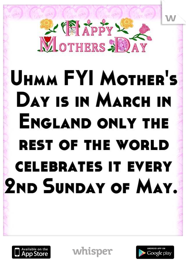 Uhmm FYI Mother's Day is in March in England only the rest of the world celebrates it every 2nd Sunday of May. 