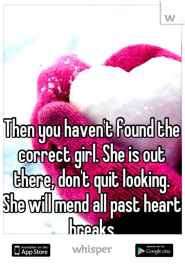 Then you haven't found the correct girl. She is out there, don't quit looking. She will mend all past heart breaks