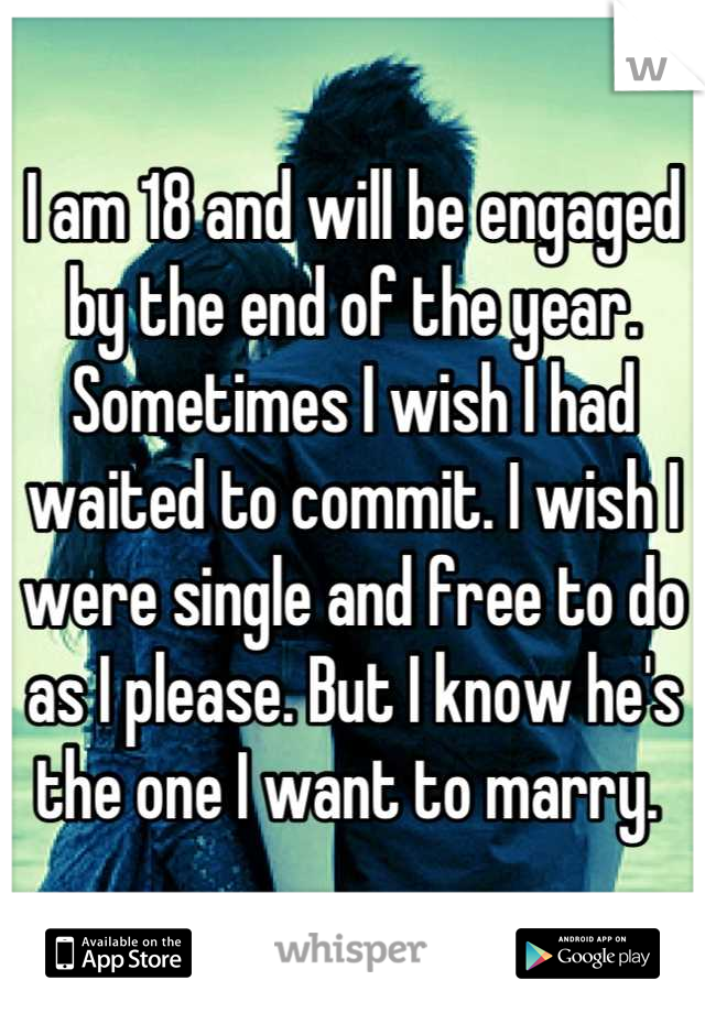 I am 18 and will be engaged by the end of the year. Sometimes I wish I had waited to commit. I wish I were single and free to do as I please. But I know he's the one I want to marry. 