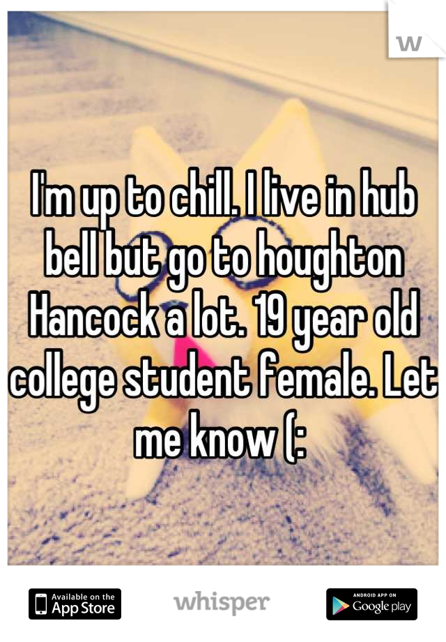 I'm up to chill. I live in hub bell but go to houghton Hancock a lot. 19 year old college student female. Let me know (: 