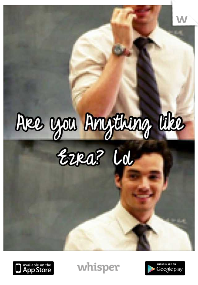 Are you Anything like Ezra? Lol 