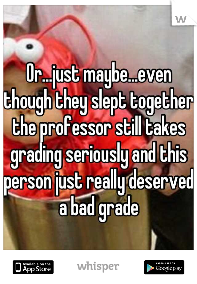 Or...just maybe...even though they slept together the professor still takes grading seriously and this person just really deserved a bad grade