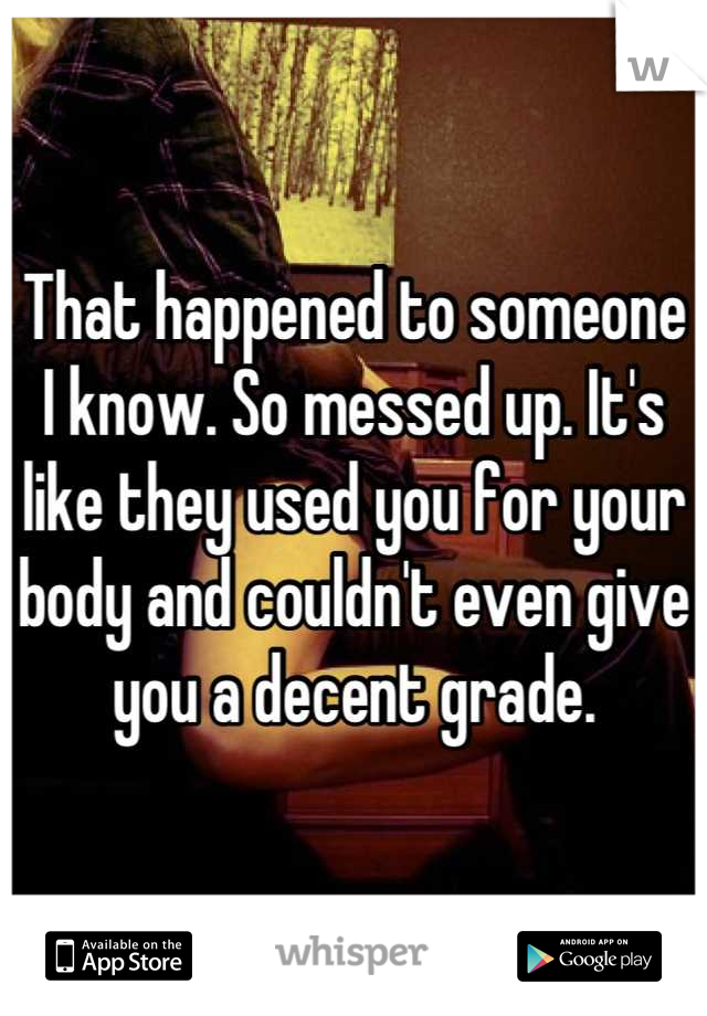 That happened to someone I know. So messed up. It's like they used you for your body and couldn't even give you a decent grade.