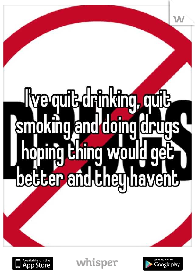 I've quit drinking, quit smoking and doing drugs hoping thing would get better and they havent