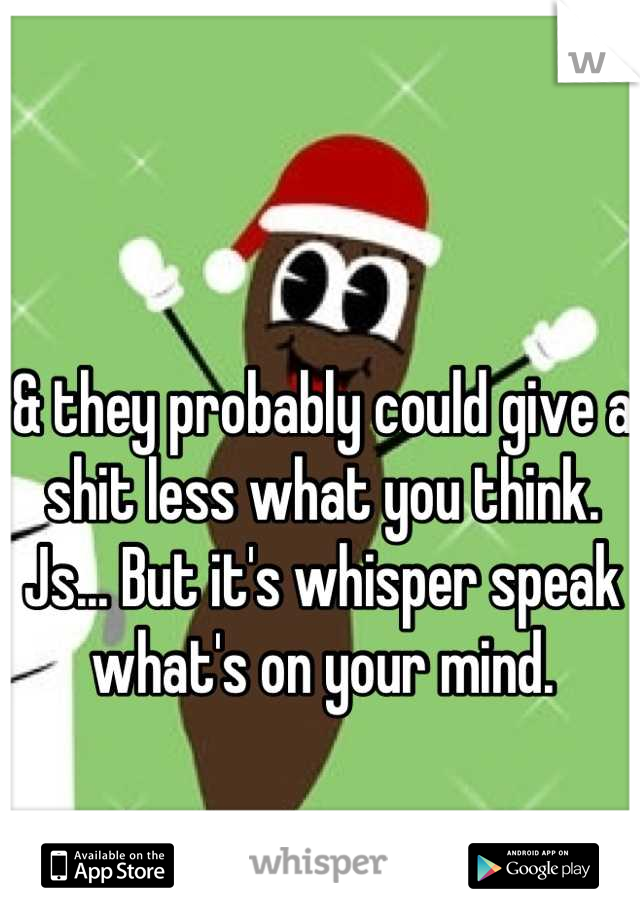 & they probably could give a shit less what you think. Js... But it's whisper speak what's on your mind.