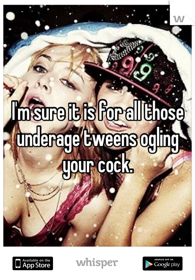I'm sure it is for all those underage tweens ogling your cock.