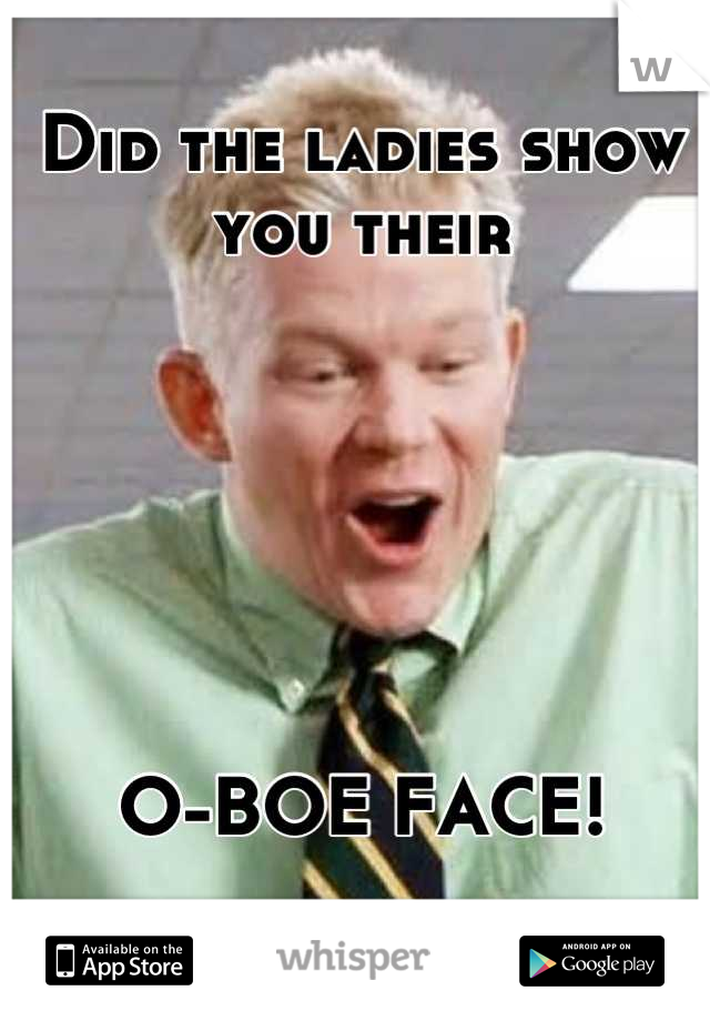 Did the ladies show you their






O-BOE FACE!