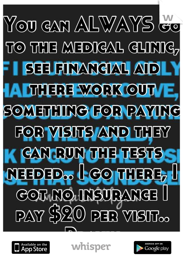 You can ALWAYS go to the medical clinic, see financial aid there work out something for paying for visits and they can run the tests needed.. I go there, I got no insurance I pay $20 per visit.. Prayin