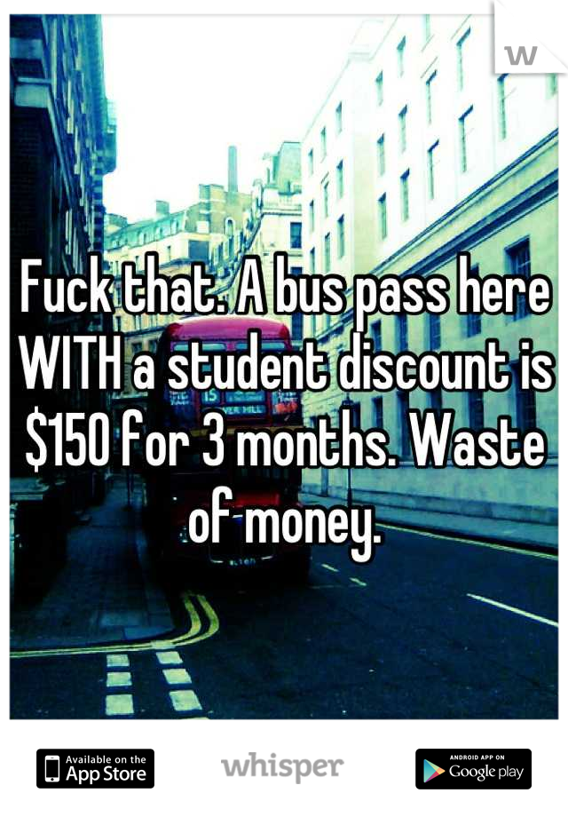Fuck that. A bus pass here WITH a student discount is $150 for 3 months. Waste of money.