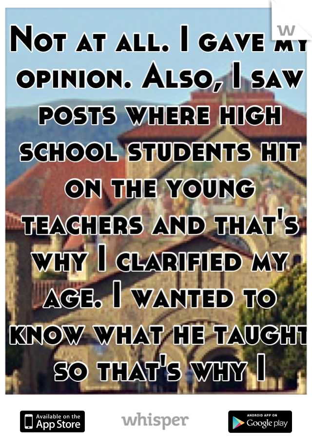 Not at all. I gave my opinion. Also, I saw posts where high school students hit on the young teachers and that's why I clarified my age. I wanted to know what he taught so that's why I stated my major.
