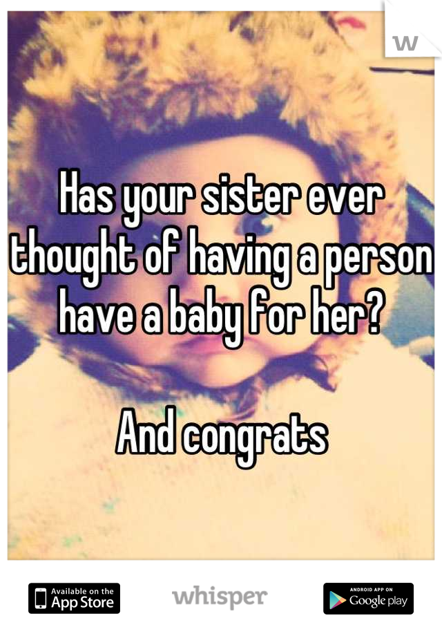 Has your sister ever thought of having a person have a baby for her?

And congrats
