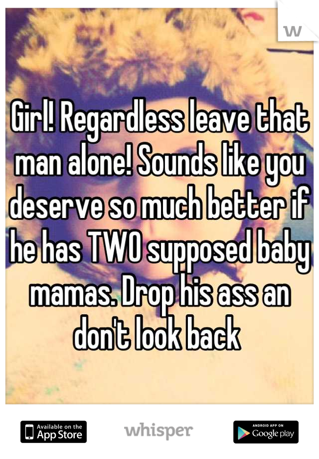 Girl! Regardless leave that man alone! Sounds like you deserve so much better if he has TWO supposed baby mamas. Drop his ass an don't look back 