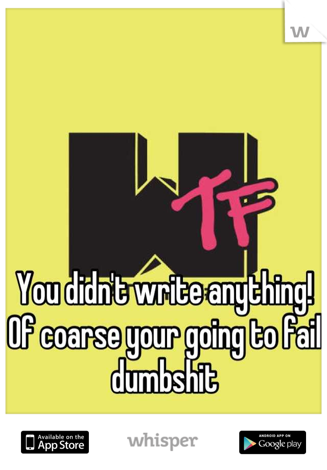 You didn't write anything! 
Of coarse your going to fail dumbshit