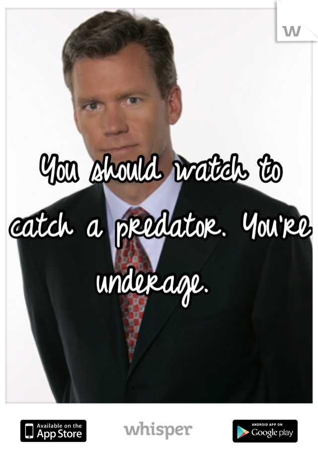 You should watch to catch a predator. You're underage. 