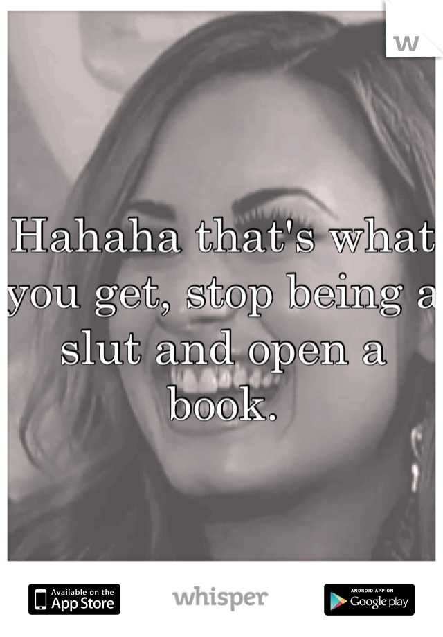 Hahaha that's what you get, stop being a slut and open a book.