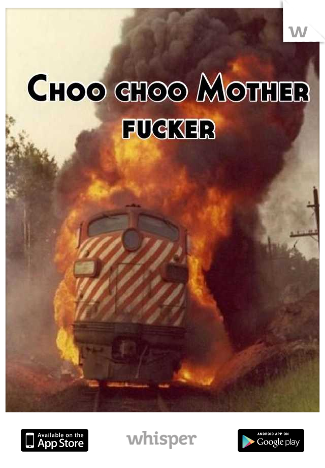 Choo choo Mother fucker
