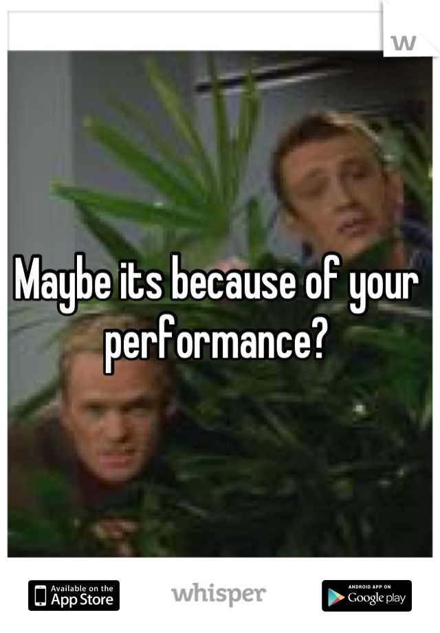 Maybe its because of your performance?