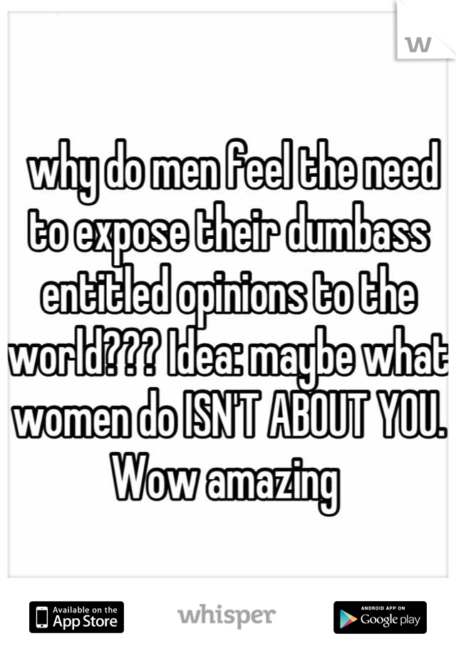  why do men feel the need to expose their dumbass entitled opinions to the world??? Idea: maybe what women do ISN'T ABOUT YOU. Wow amazing 