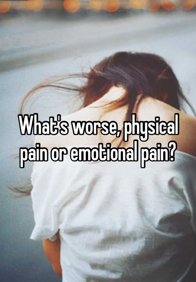 What S Worse Physical Or Emotional Pain