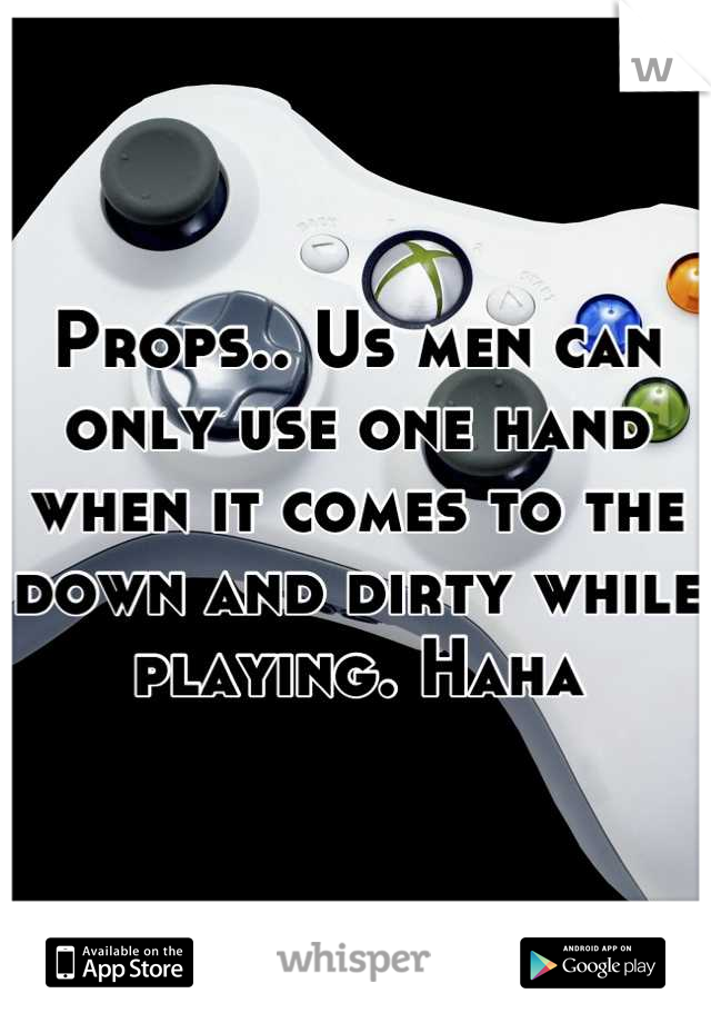 Props.. Us men can only use one hand when it comes to the down and dirty while playing. Haha