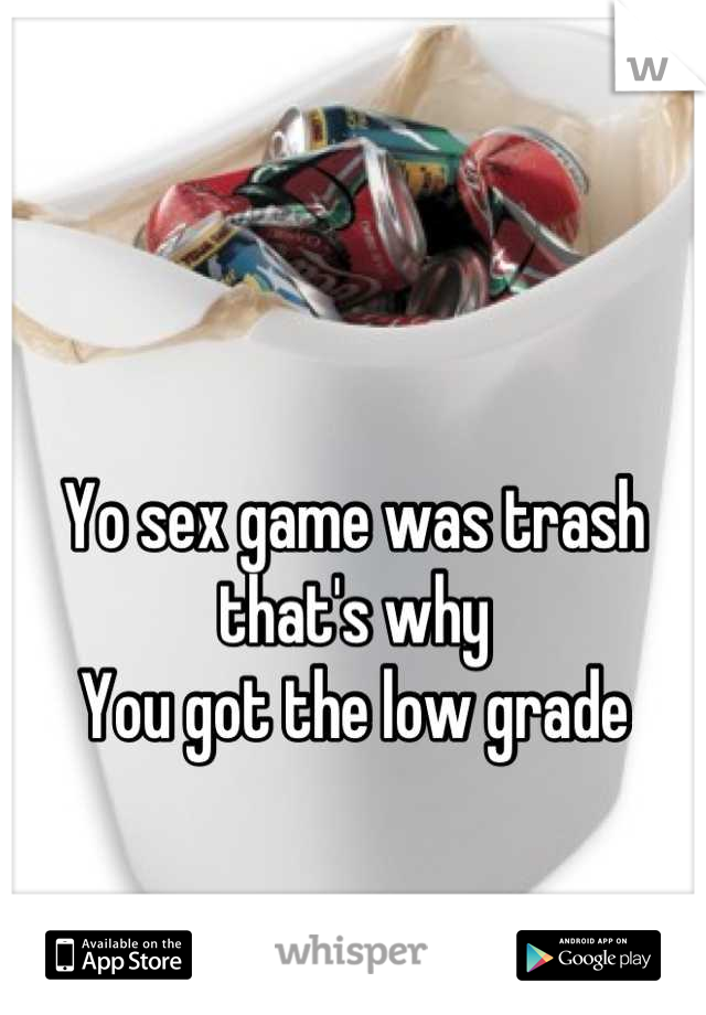 Yo sex game was trash that's why
You got the low grade
