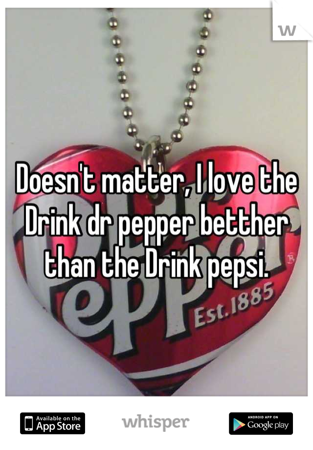 Doesn't matter, I love the Drink dr pepper betther than the Drink pepsi.