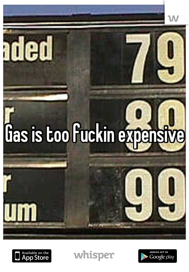 Gas is too fuckin expensive