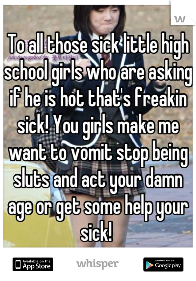 To all those sick little high school girls who are asking if he is hot that's freakin sick! You girls make me want to vomit stop being sluts and act your damn age or get some help your sick! 