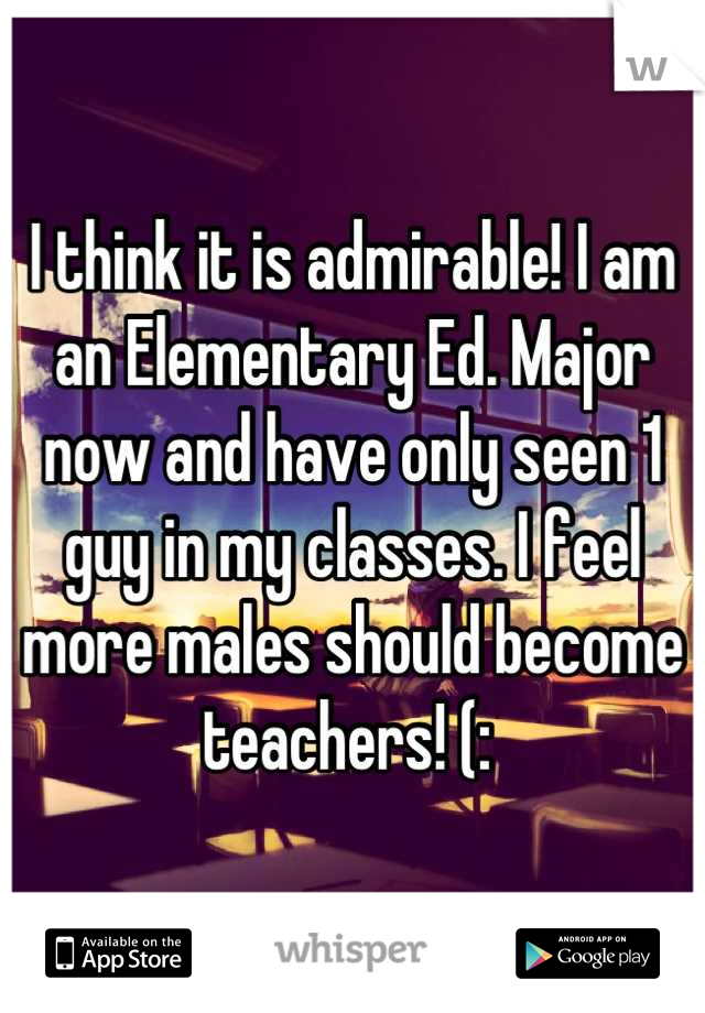 I think it is admirable! I am an Elementary Ed. Major now and have only seen 1 guy in my classes. I feel more males should become teachers! (: 