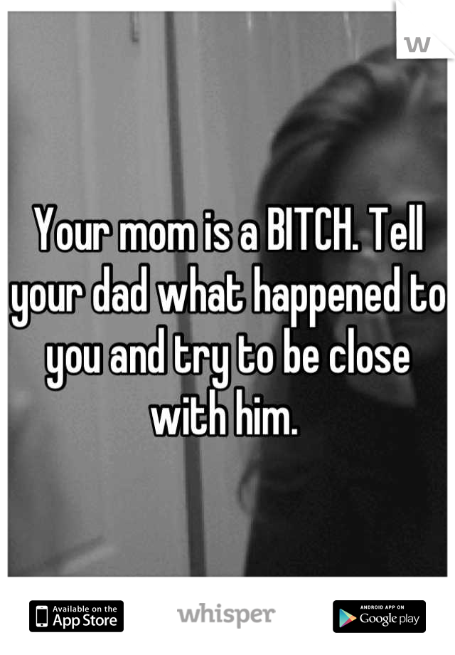 Your mom is a BITCH. Tell your dad what happened to you and try to be close with him. 