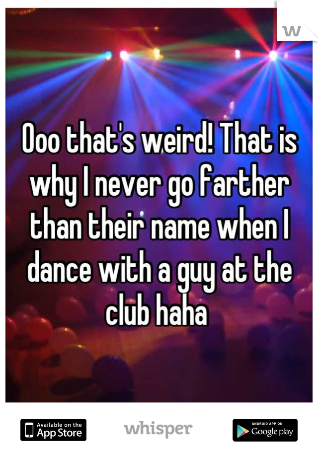 Ooo that's weird! That is why I never go farther than their name when I dance with a guy at the club haha 