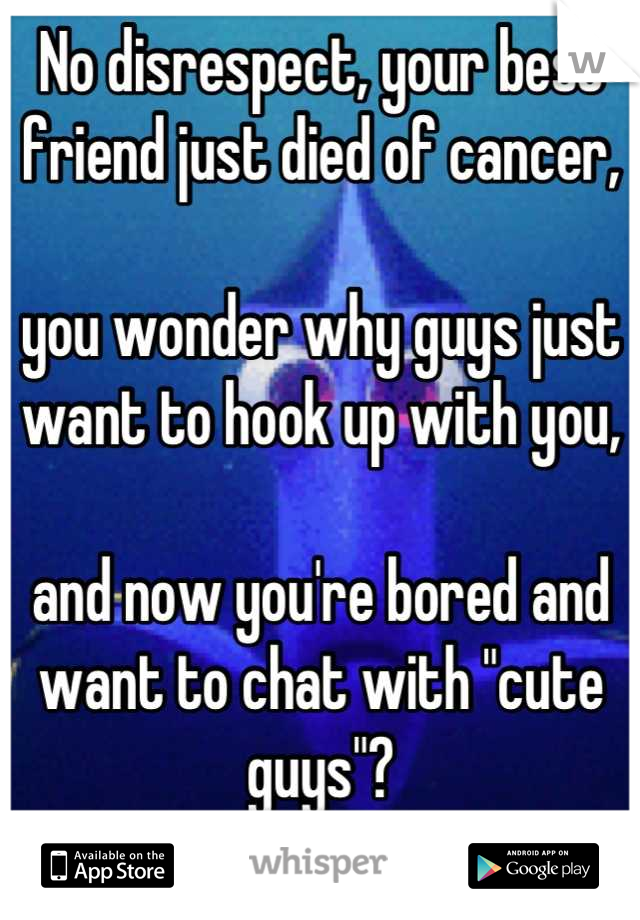No disrespect, your best friend just died of cancer, 

you wonder why guys just want to hook up with you, 

and now you're bored and want to chat with "cute guys"?
