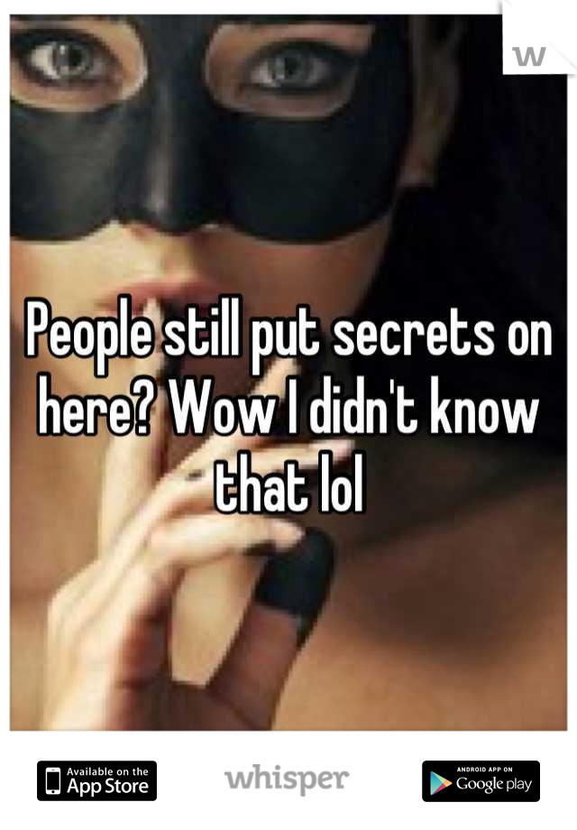 People still put secrets on here? Wow I didn't know that lol
