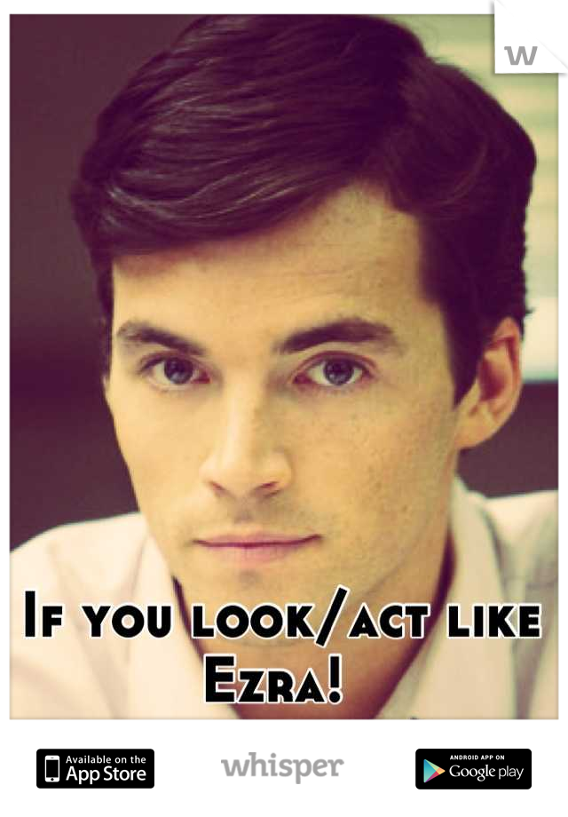 If you look/act like Ezra! 