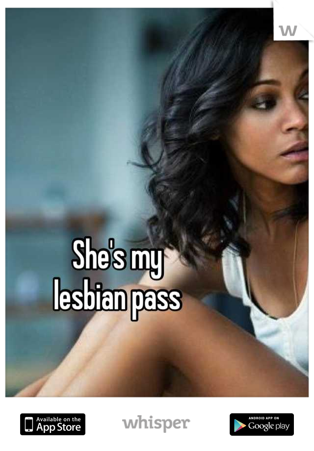 She's my 
lesbian pass

