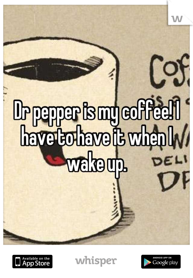 Dr pepper is my coffee! I have to have it when I wake up.