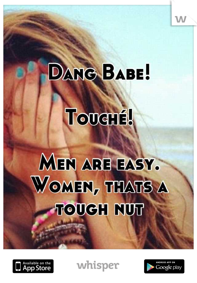 Dang Babe!

Touché! 

Men are easy. Women, thats a tough nut