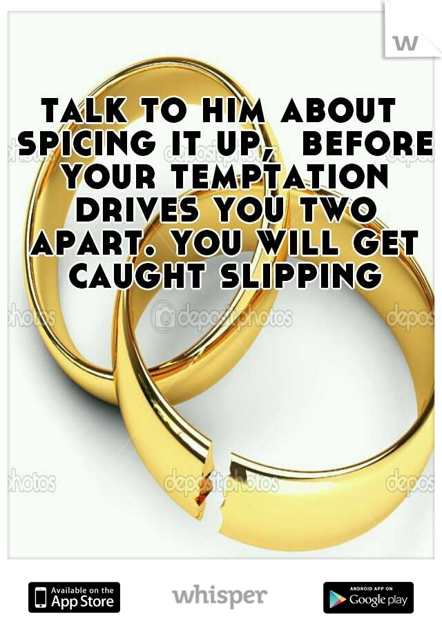 talk to him about spicing it up,  before your temptation drives you two apart. you will get caught slipping