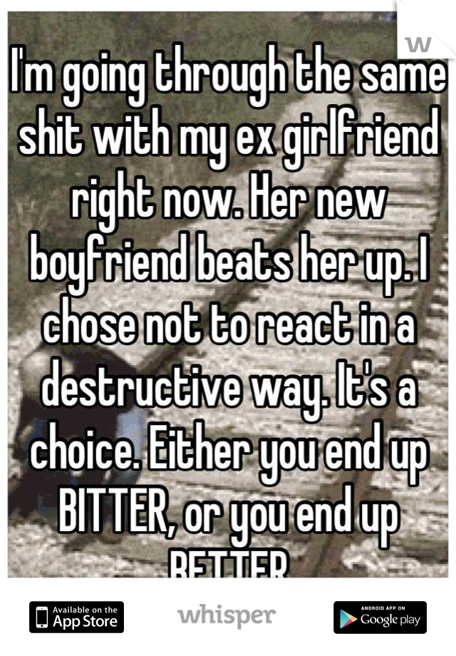 I'm going through the same shit with my ex girlfriend right now. Her new boyfriend beats her up. I chose not to react in a destructive way. It's a choice. Either you end up BITTER, or you end up BETTER
