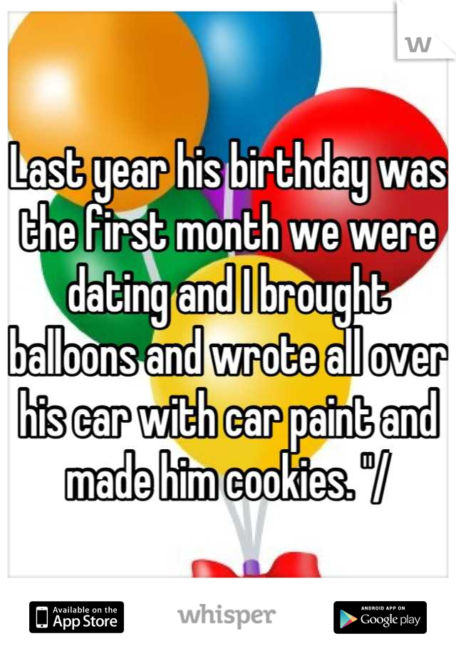 Last year his birthday was the first month we were dating and I brought balloons and wrote all over his car with car paint and made him cookies. "/